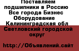 Поставляем подшипники в Россию - Все города Бизнес » Оборудование   . Калининградская обл.,Светловский городской округ 